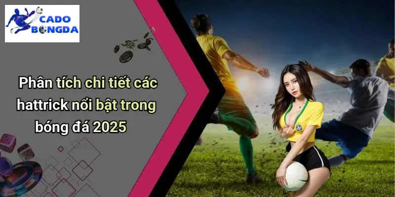 Hattrick Nổi Bật Trong Bóng Đá 2025