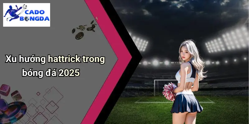Hattrick Nổi Bật Trong Bóng Đá 2025