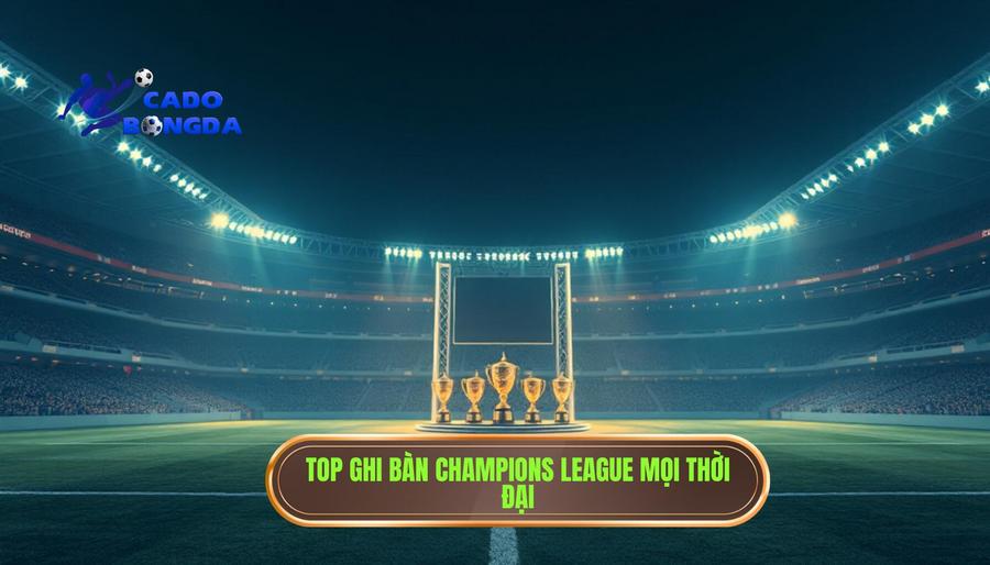 Bảng xếp hạng Top ghi bàn Champions League mọi thời đại